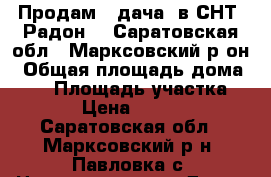 Продам:  дача  в СНТ “Радон-1“ Саратовская обл., Марксовский р-он › Общая площадь дома ­ 32 › Площадь участка ­ 540 › Цена ­ 395 000 - Саратовская обл., Марксовский р-н, Павловка с. Недвижимость » Дома, коттеджи, дачи продажа   . Саратовская обл.